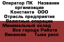 Оператор ПК › Название организации ­ Константа, ООО › Отрасль предприятия ­ Валютные операции › Минимальный оклад ­ 15 000 - Все города Работа » Вакансии   . Тыва респ.